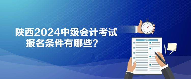 陜西2024中級會計考試報名條件有哪些？