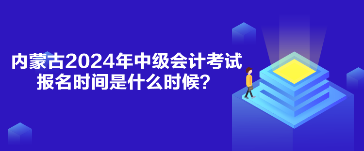 內(nèi)蒙古2024年中級會計考試報名時間是什么時候？