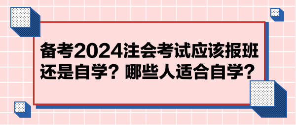 備考2024注會(huì)考試應(yīng)該報(bào)班還是自學(xué)？哪些人適合自學(xué)？