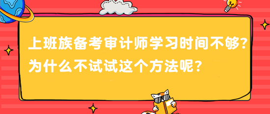 上班族備考審計(jì)師 學(xué)習(xí)時(shí)間不夠？為什么不試試這個(gè)方法呢？