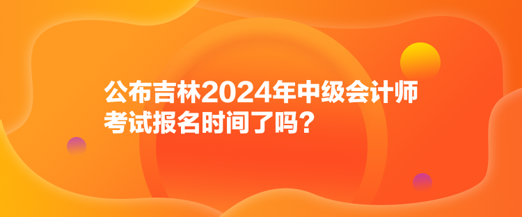 公布吉林2024年中級(jí)會(huì)計(jì)師考試報(bào)名時(shí)間了嗎？