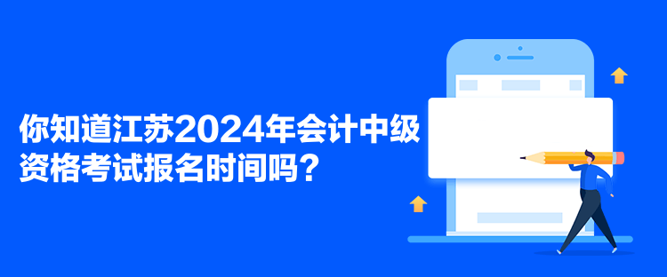 你知道江蘇2024年會計中級資格考試報名時間嗎？