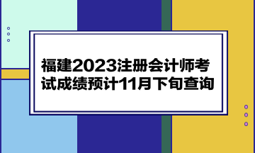 福建2023注冊會計(jì)師考試成績預(yù)計(jì)11月下旬查詢