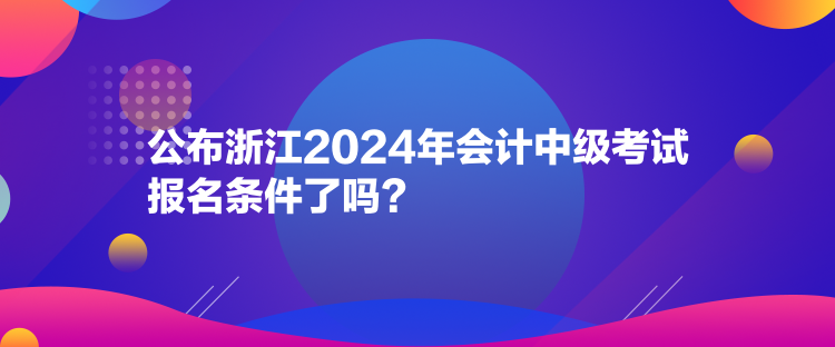 公布浙江2024年會計(jì)中級考試報(bào)名條件了嗎？