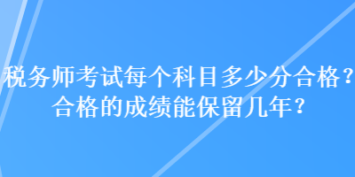 稅務師考試每個科目多少分合格？合格的成績能保留幾年？