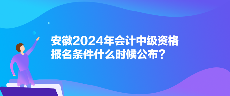 安徽2024年會(huì)計(jì)中級(jí)資格報(bào)名條件什么時(shí)候公布？