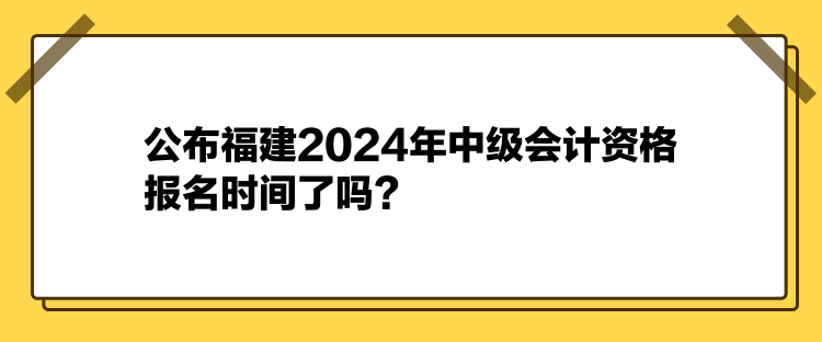 公布福建2024年中級會計(jì)資格報(bào)名時(shí)間了嗎？