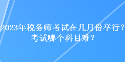 2023年稅務師考試在幾月份舉行？考試哪個科目難？