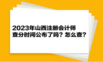 2023年山西注冊(cè)會(huì)計(jì)師查分時(shí)間公布了嗎？怎么查？