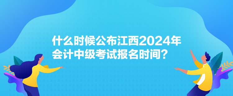 什么時候公布江西2024年會計中級考試報名時間？