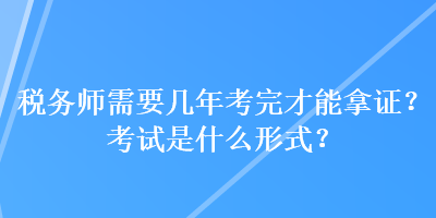 稅務(wù)師需要幾年考完才能拿證？考試是什么形式？