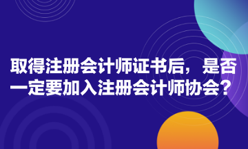 取得注冊會計(jì)師證書后，是否一定要加入注冊會計(jì)師協(xié)會？