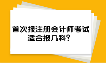 首次報注冊會計師考試，適合報幾科？