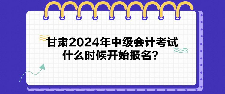 甘肅2024年中級(jí)會(huì)計(jì)考試什么時(shí)候開(kāi)始報(bào)名？