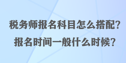 稅務(wù)師報名科目怎么搭配？報名時間一般什么時候？