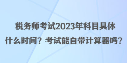 稅務(wù)師考試2023年科目具體什么時間？考試能自帶計算器嗎？