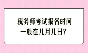 稅務(wù)師考試報(bào)名時(shí)間一般在幾月幾日？