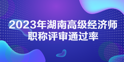 2023年湖南高級經(jīng)濟師職稱評審通過率