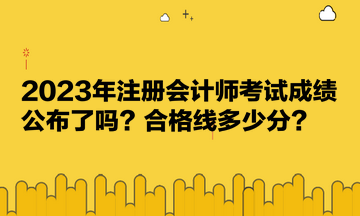 2023年注冊(cè)會(huì)計(jì)師考試成績(jī)公布了嗎？合格線多少分？