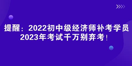 提醒：2022初中級經(jīng)濟師補考學(xué)員 2023年考試千萬別棄考！