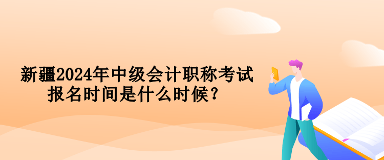 新疆2024年中級會計職稱考試報名時間是什么時候？