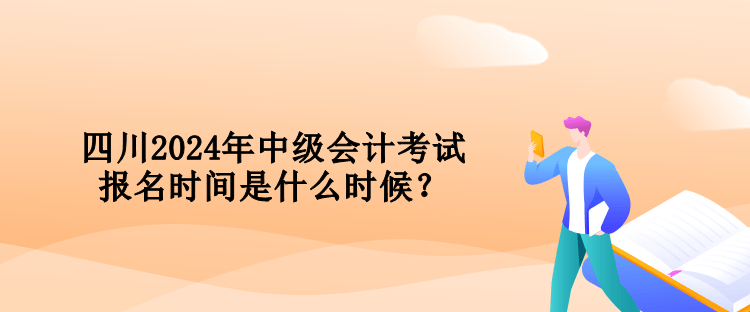 四川2024年中級會計考試報名時間是什么時候？