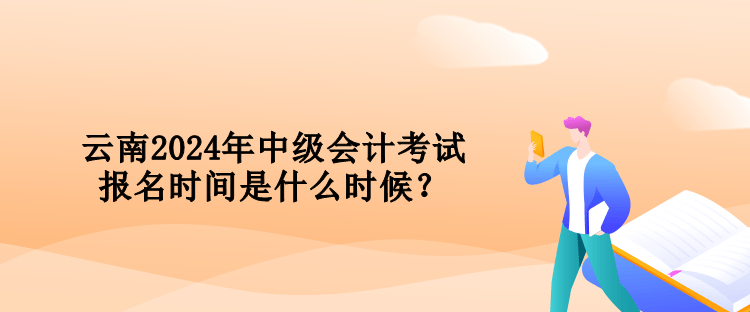 云南2024年中級會(huì)計(jì)考試報(bào)名時(shí)間是什么時(shí)候？