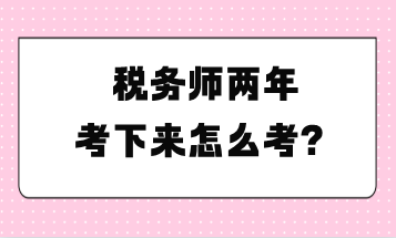 稅務(wù)師兩年考下來怎么考？