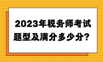 2023年稅務(wù)師考試題型及滿分多少分？