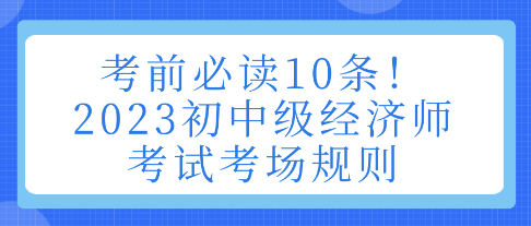 考前必讀10條！2023初中級經(jīng)濟師考試考場規(guī)則