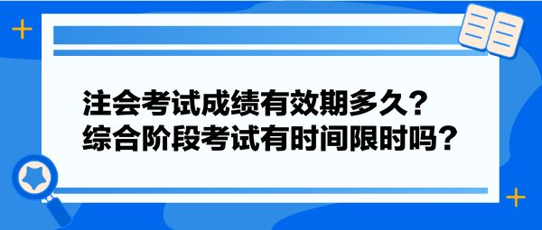 注會(huì)考試成績有效期多久？綜合階段考試有時(shí)間限時(shí)嗎？