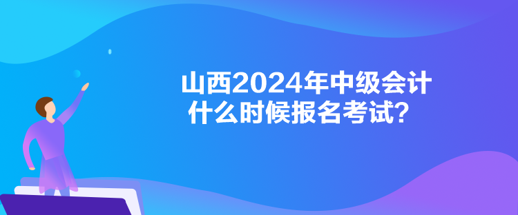 山西2024年中級會計什么時候報名考試？