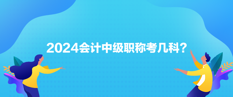 2024會計中級職稱考幾科？