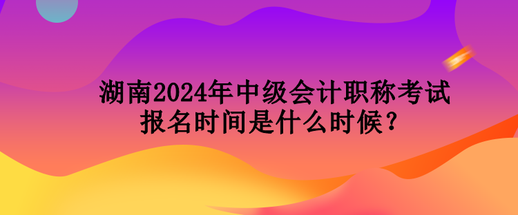 湖南2024年中級(jí)會(huì)計(jì)職稱考試報(bào)名時(shí)間是什么時(shí)候？