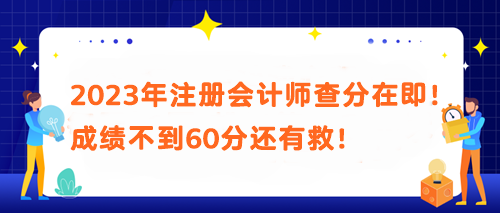 2023年注冊(cè)會(huì)計(jì)師查分在即！成績(jī)不到60分還有救！