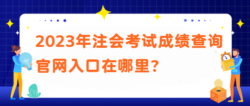 2023年注會(huì)考試成績(jī)查詢官網(wǎng)入口在哪里？