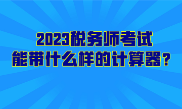 2023稅務(wù)師考試能帶什么樣的計(jì)算器？