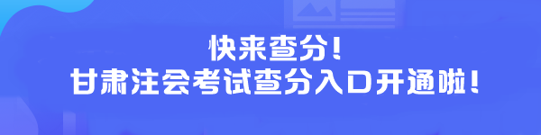 快來查分！甘肅注會考試查分入口開通啦！