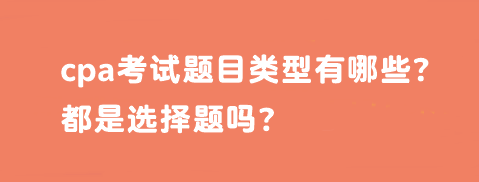 cpa考試題目類型有哪些？都是選擇題嗎？