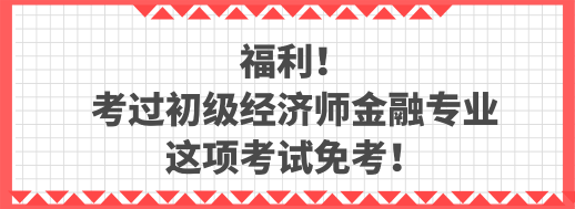 福利！考過初級經(jīng)濟師金融專業(yè) 這項考試免考！