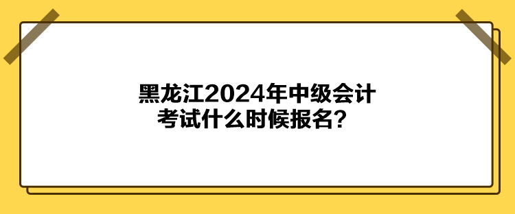 黑龍江2024年中級會計考試什么時候報名？