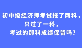 初中級(jí)經(jīng)濟(jì)師考試報(bào)了兩科，只過了一科，考過的那科成績(jī)保留嗎_