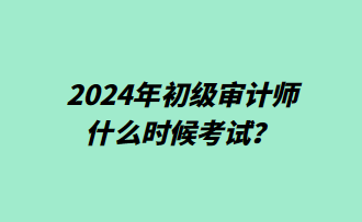 2024年初級審計師什么時候考試？