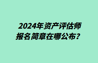 2024年資產(chǎn)評(píng)估師報(bào)名簡(jiǎn)章在哪公布？