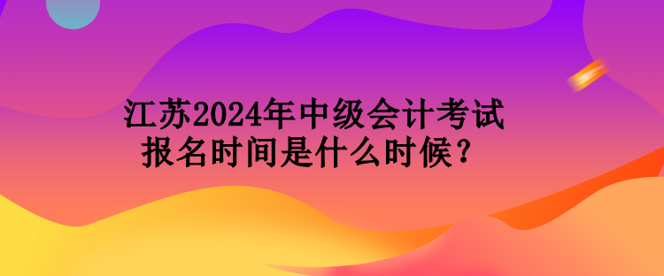 江蘇2024年中級(jí)會(huì)計(jì)考試報(bào)名時(shí)間是什么時(shí)候？