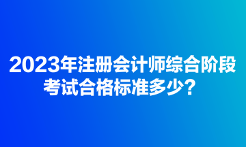 2023年注冊(cè)會(huì)計(jì)師綜合階段考試合格標(biāo)準(zhǔn)多少？