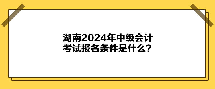 湖南2024年中級會計考試報名條件是什么？