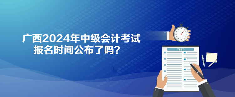 廣西2024年中級會計(jì)考試報(bào)名時(shí)間公布了嗎？