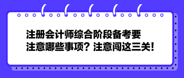 注冊會計師綜合階段備考要注意哪些事項？注意闖這三關(guān)！