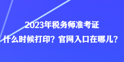 2023年稅務(wù)師準考證什么時候打?。抗倬W(wǎng)入口在哪兒？